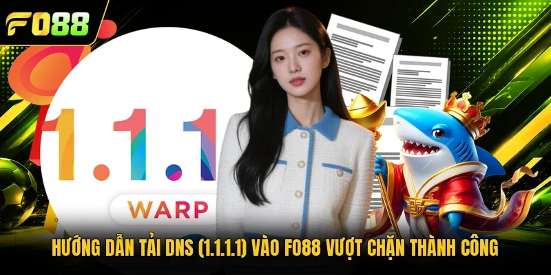 Hướng Dẫn Tải DNS (1.1.1.1) Vào Fo88 Vượt Chặn Thành Công