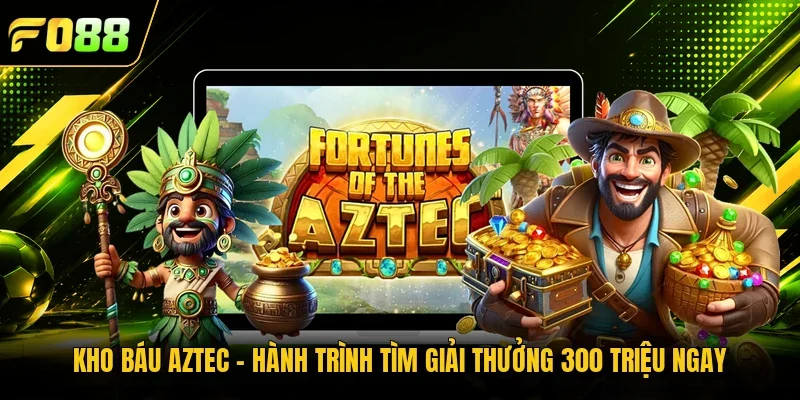Kho Báu Aztec - Hành Trình Tìm Giải Thưởng 300 Triệu Ngay