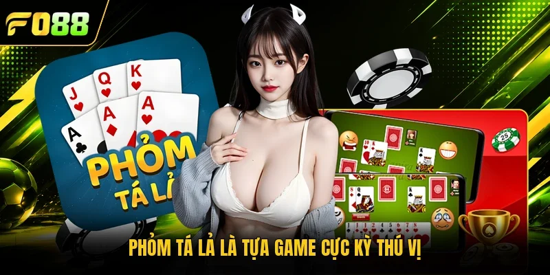 Phỏm tá lả là tựa game cực kỳ thú vị 